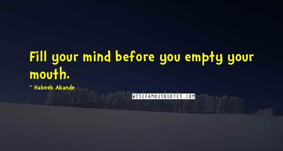 Habeeb Akande Quotes: Fill your mind before you empty your mouth.