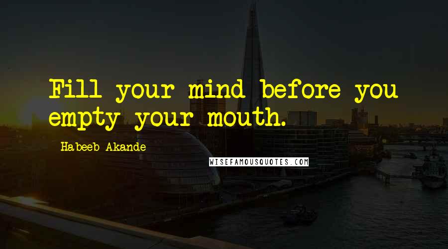 Habeeb Akande Quotes: Fill your mind before you empty your mouth.