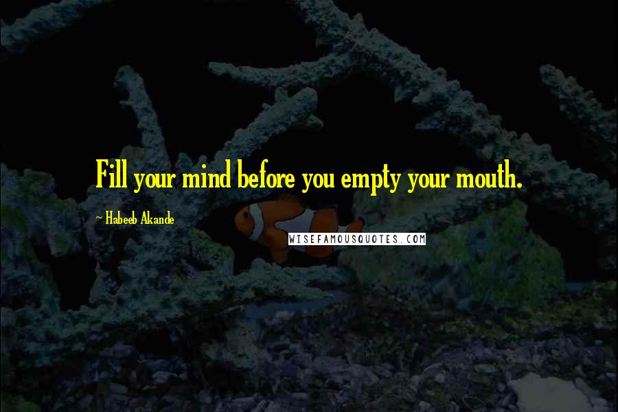 Habeeb Akande Quotes: Fill your mind before you empty your mouth.