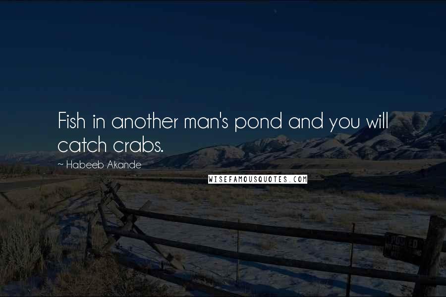 Habeeb Akande Quotes: Fish in another man's pond and you will catch crabs.