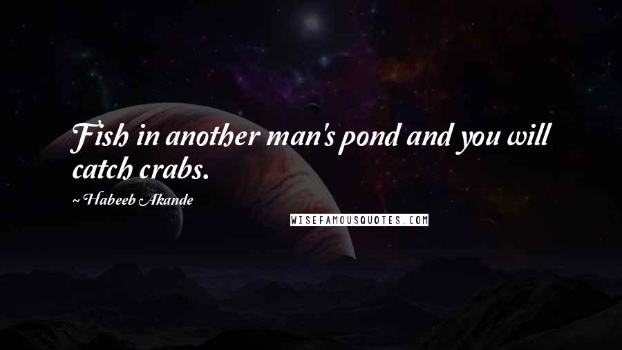 Habeeb Akande Quotes: Fish in another man's pond and you will catch crabs.