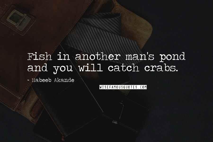 Habeeb Akande Quotes: Fish in another man's pond and you will catch crabs.