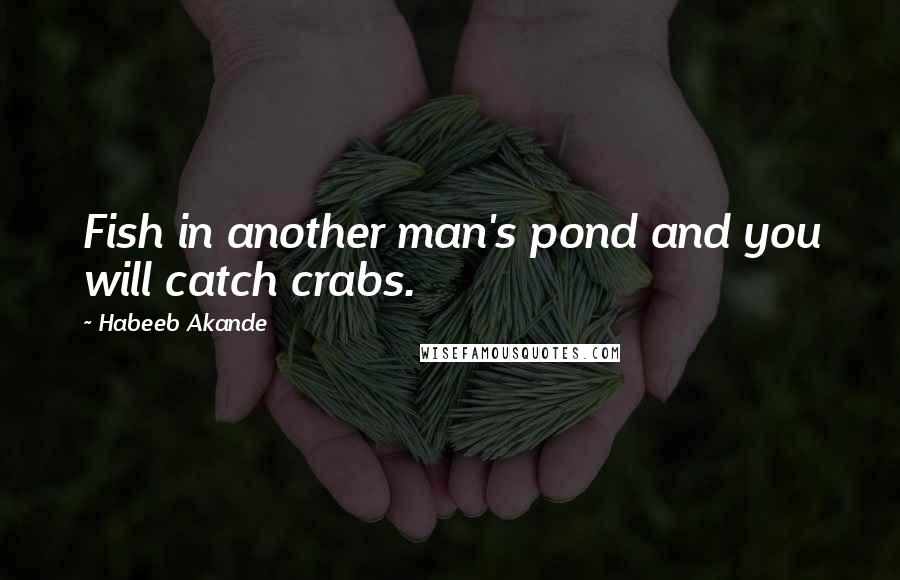 Habeeb Akande Quotes: Fish in another man's pond and you will catch crabs.