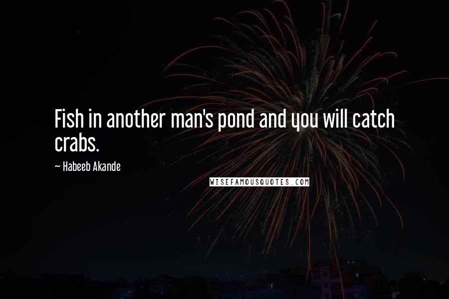 Habeeb Akande Quotes: Fish in another man's pond and you will catch crabs.