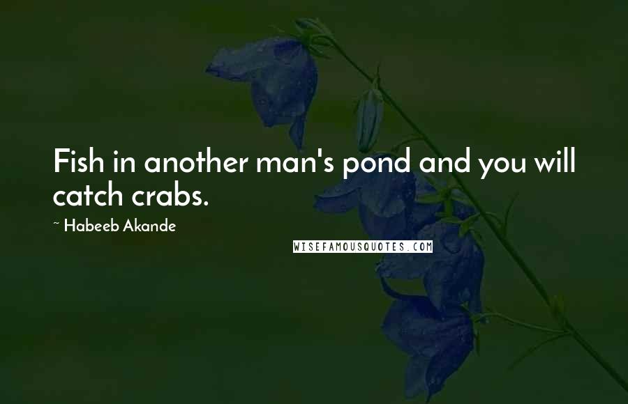 Habeeb Akande Quotes: Fish in another man's pond and you will catch crabs.