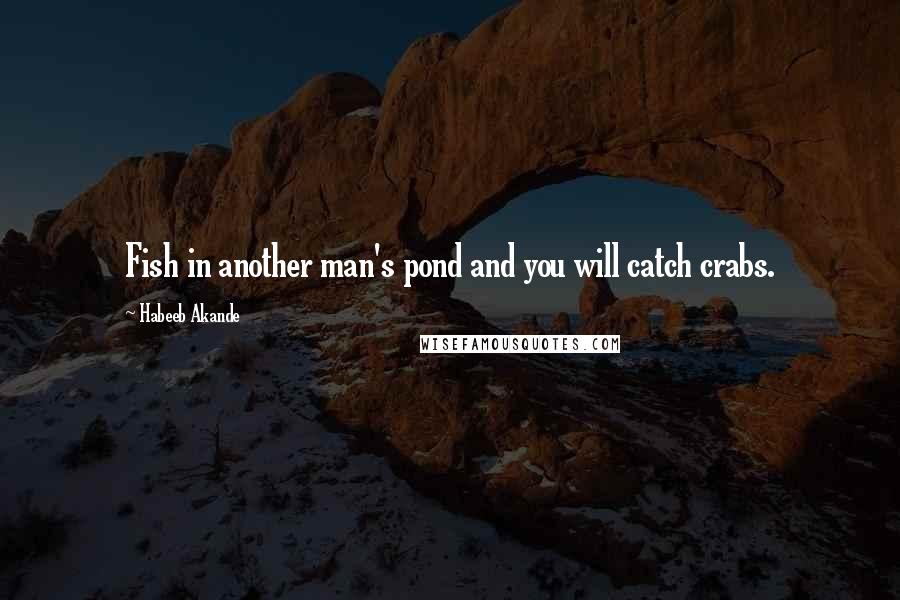 Habeeb Akande Quotes: Fish in another man's pond and you will catch crabs.