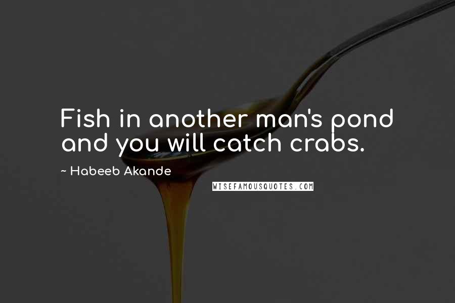 Habeeb Akande Quotes: Fish in another man's pond and you will catch crabs.