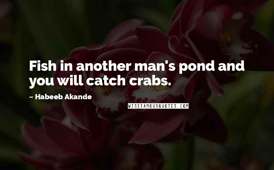 Habeeb Akande Quotes: Fish in another man's pond and you will catch crabs.