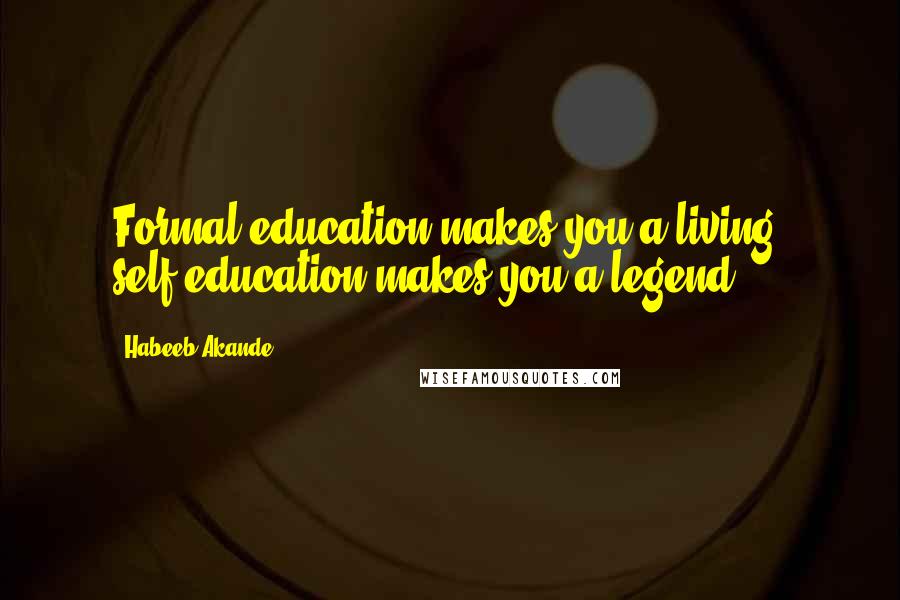 Habeeb Akande Quotes: Formal education makes you a living, self-education makes you a legend.