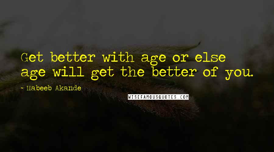 Habeeb Akande Quotes: Get better with age or else age will get the better of you.