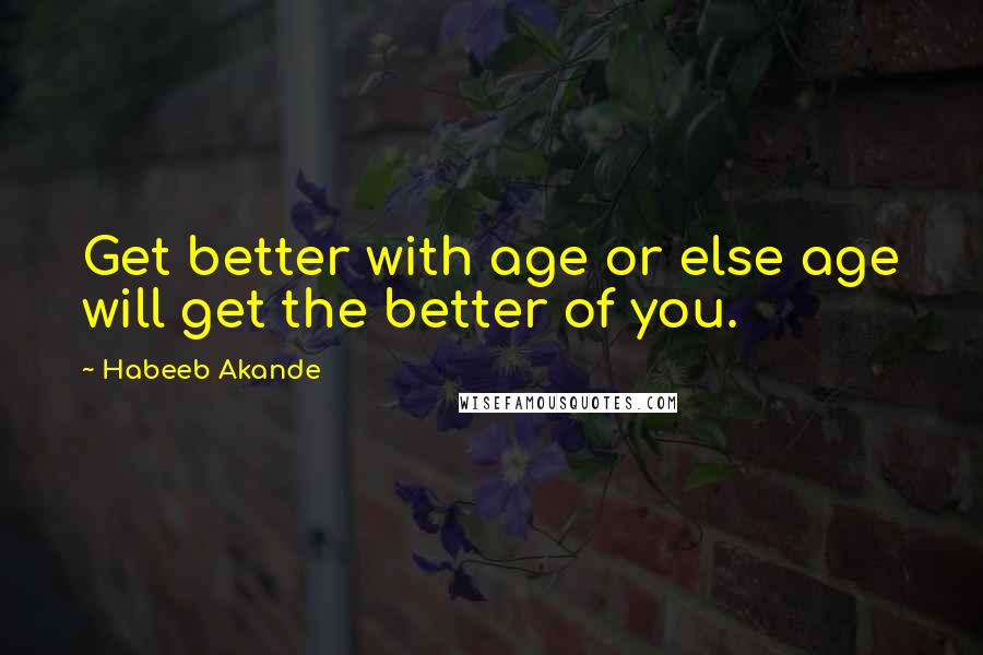 Habeeb Akande Quotes: Get better with age or else age will get the better of you.