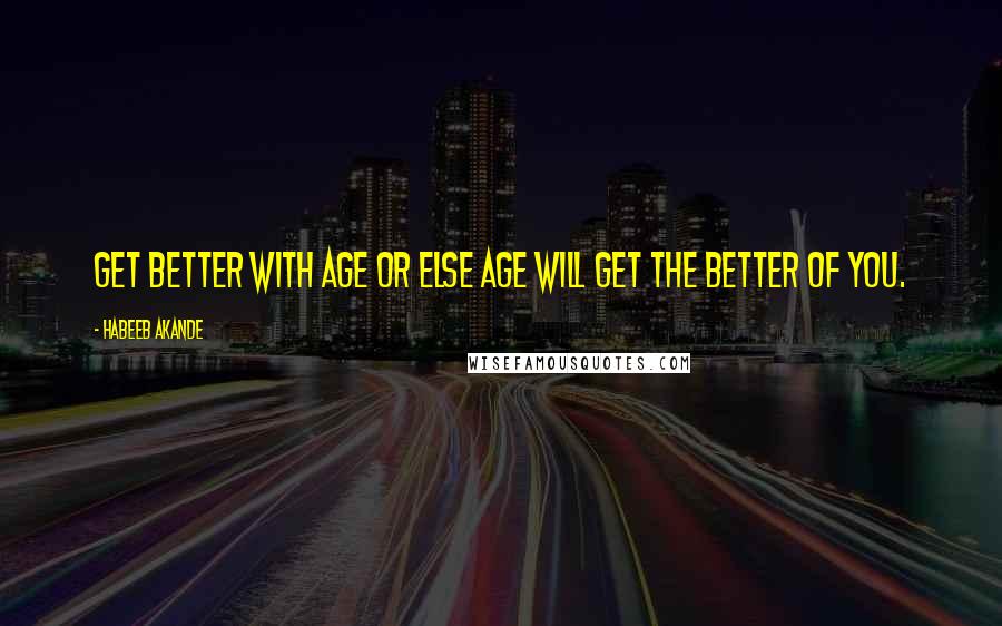 Habeeb Akande Quotes: Get better with age or else age will get the better of you.