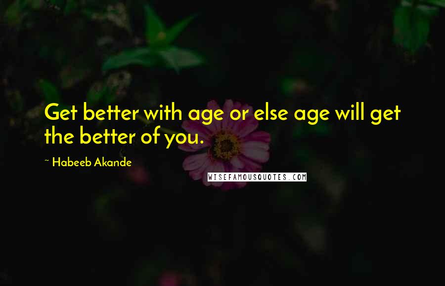 Habeeb Akande Quotes: Get better with age or else age will get the better of you.