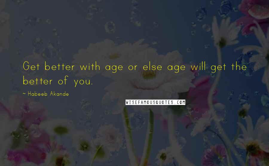 Habeeb Akande Quotes: Get better with age or else age will get the better of you.