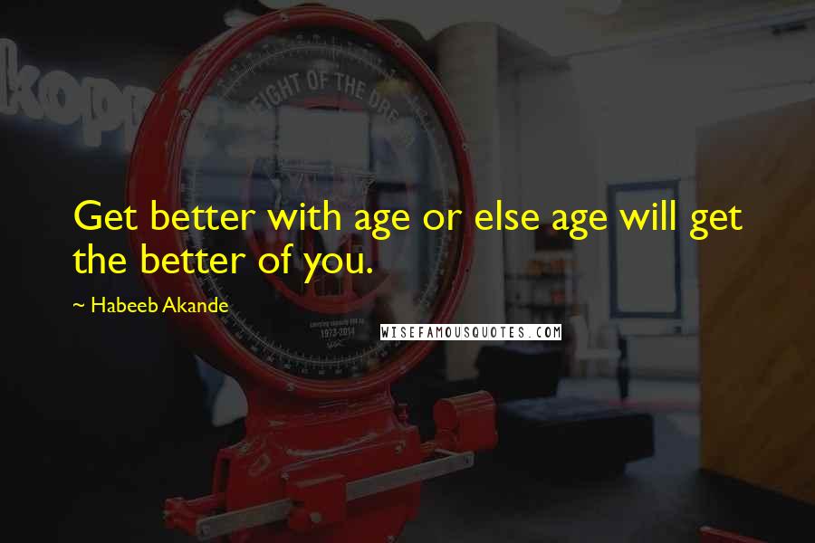 Habeeb Akande Quotes: Get better with age or else age will get the better of you.