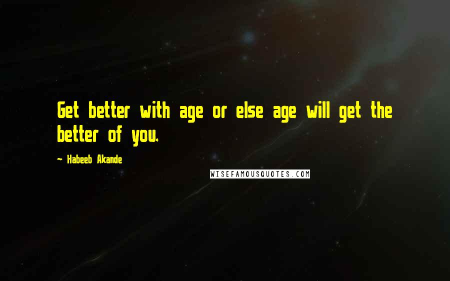 Habeeb Akande Quotes: Get better with age or else age will get the better of you.