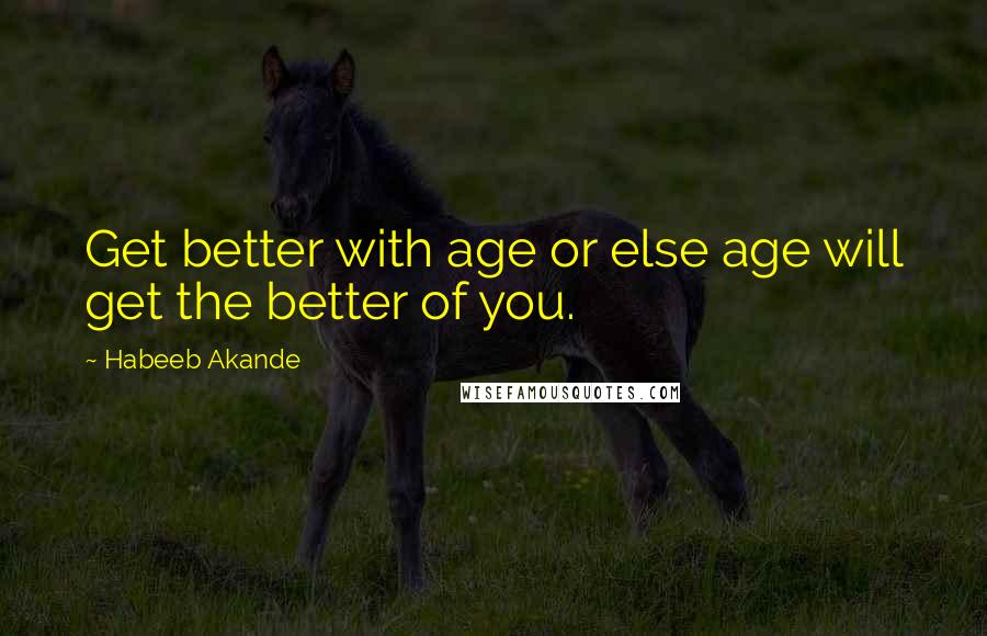 Habeeb Akande Quotes: Get better with age or else age will get the better of you.