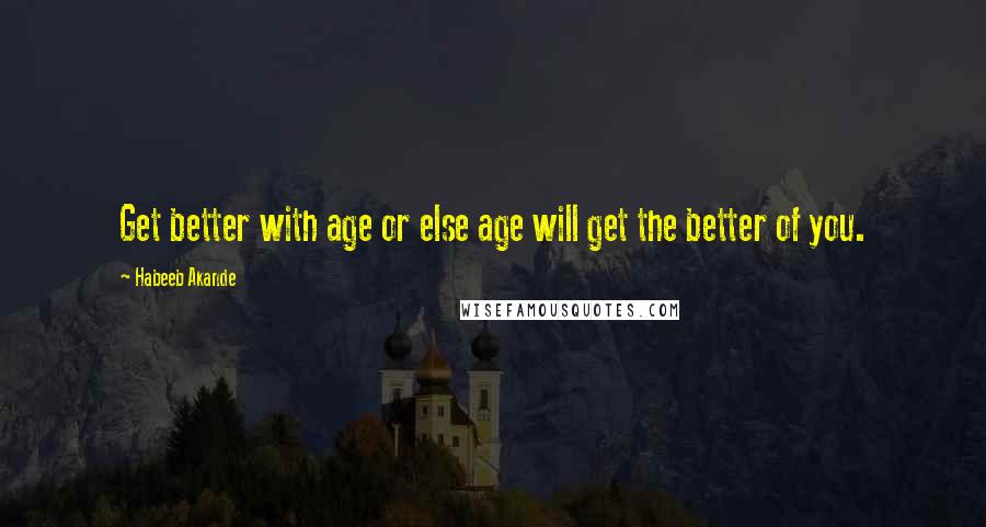 Habeeb Akande Quotes: Get better with age or else age will get the better of you.