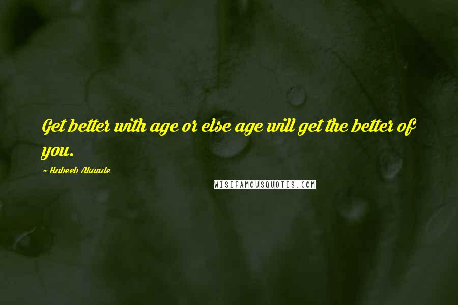 Habeeb Akande Quotes: Get better with age or else age will get the better of you.