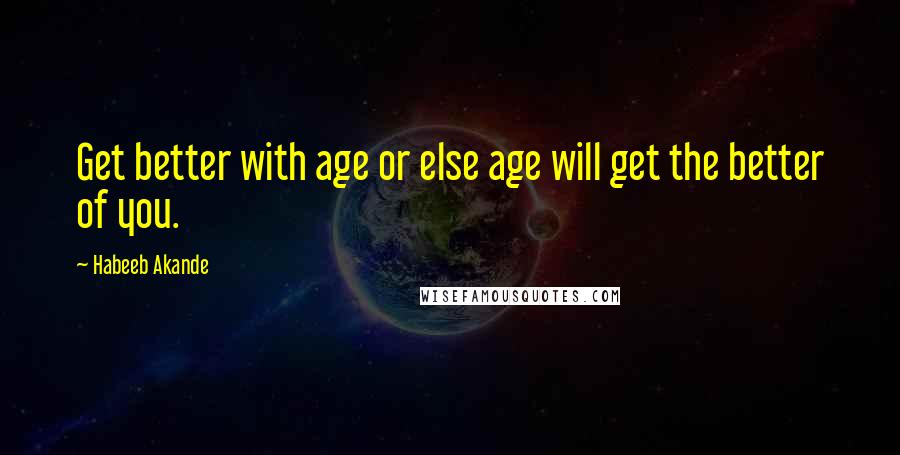 Habeeb Akande Quotes: Get better with age or else age will get the better of you.