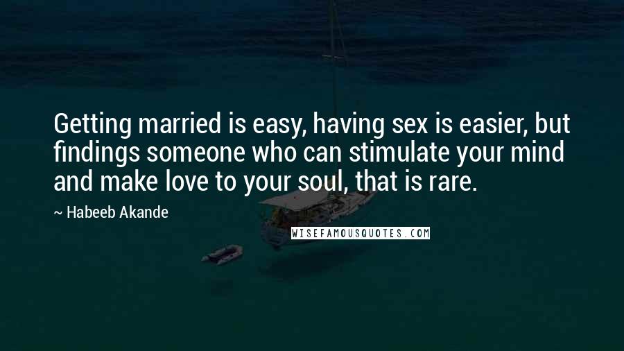 Habeeb Akande Quotes: Getting married is easy, having sex is easier, but findings someone who can stimulate your mind and make love to your soul, that is rare.