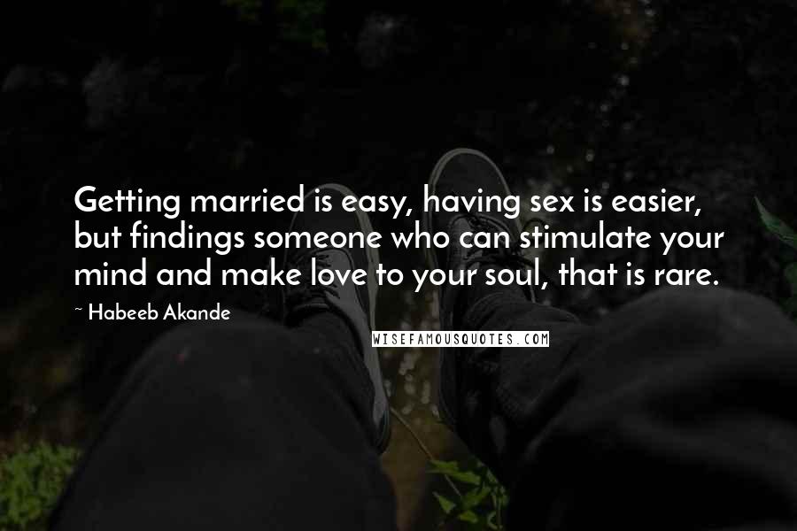 Habeeb Akande Quotes: Getting married is easy, having sex is easier, but findings someone who can stimulate your mind and make love to your soul, that is rare.