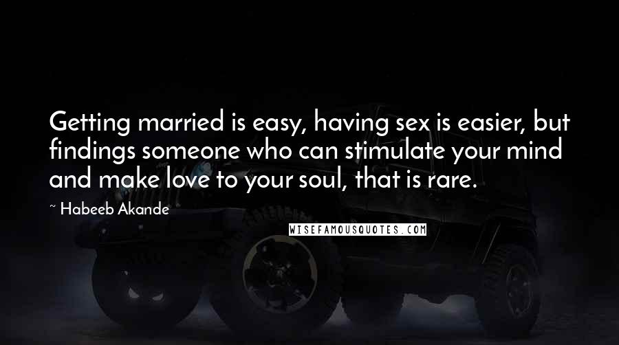 Habeeb Akande Quotes: Getting married is easy, having sex is easier, but findings someone who can stimulate your mind and make love to your soul, that is rare.