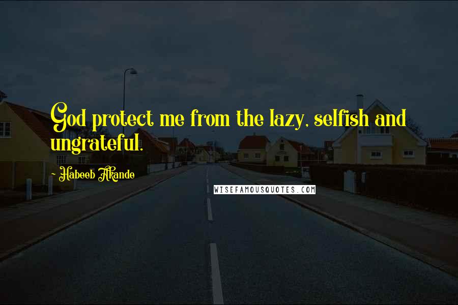 Habeeb Akande Quotes: God protect me from the lazy, selfish and ungrateful.