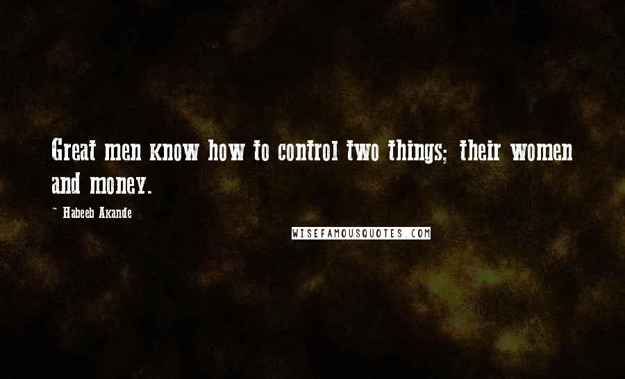 Habeeb Akande Quotes: Great men know how to control two things; their women and money.