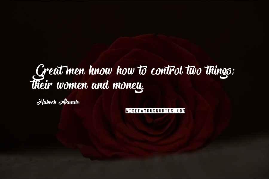 Habeeb Akande Quotes: Great men know how to control two things; their women and money.