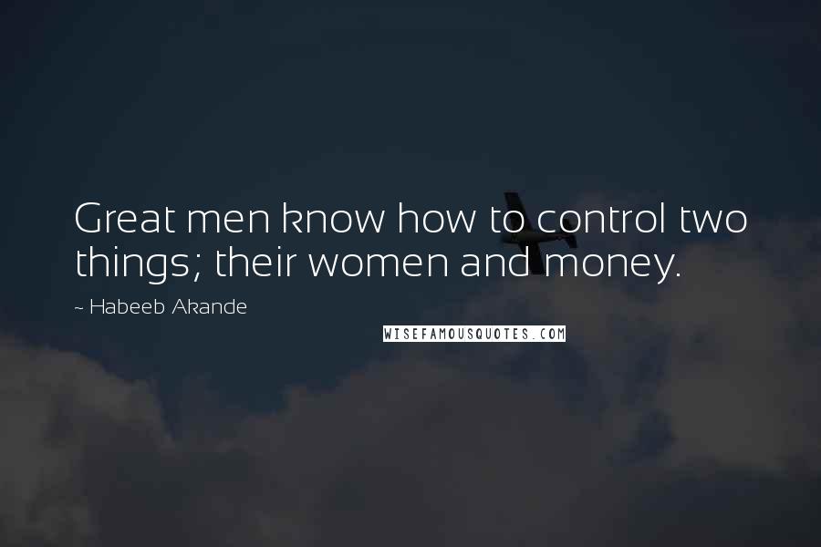 Habeeb Akande Quotes: Great men know how to control two things; their women and money.