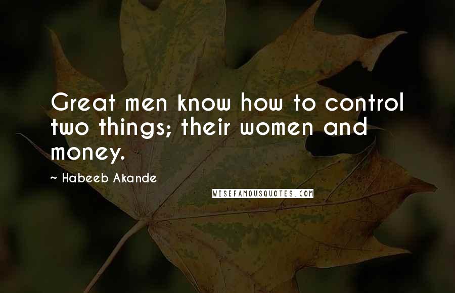 Habeeb Akande Quotes: Great men know how to control two things; their women and money.