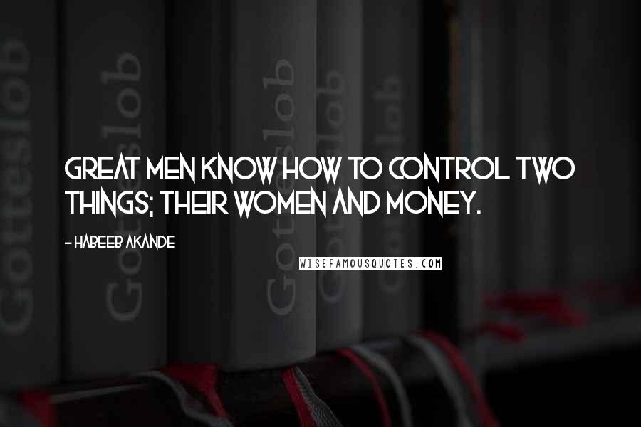 Habeeb Akande Quotes: Great men know how to control two things; their women and money.