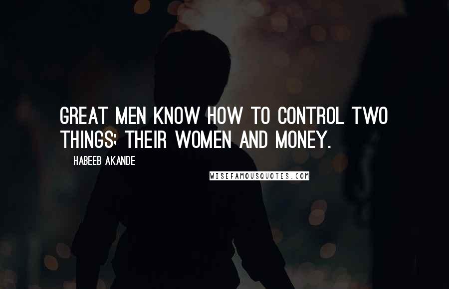 Habeeb Akande Quotes: Great men know how to control two things; their women and money.
