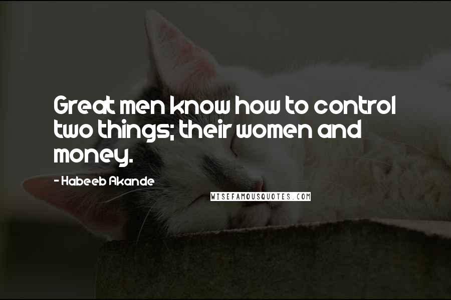 Habeeb Akande Quotes: Great men know how to control two things; their women and money.