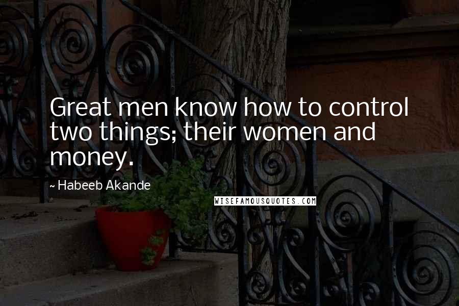 Habeeb Akande Quotes: Great men know how to control two things; their women and money.