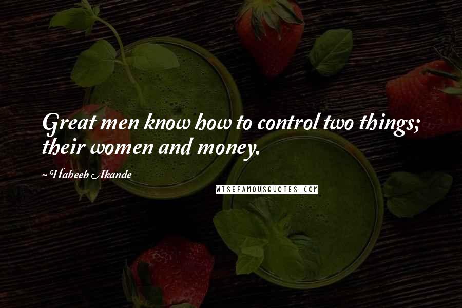 Habeeb Akande Quotes: Great men know how to control two things; their women and money.