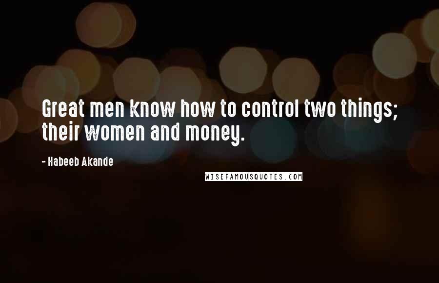 Habeeb Akande Quotes: Great men know how to control two things; their women and money.