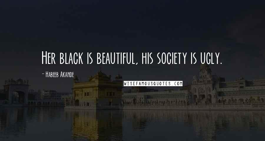Habeeb Akande Quotes: Her black is beautiful, his society is ugly.