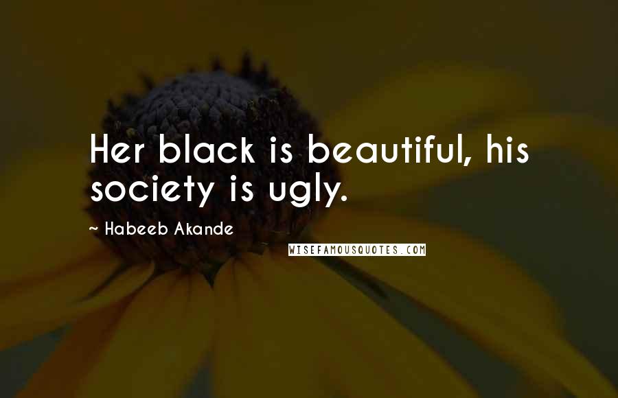 Habeeb Akande Quotes: Her black is beautiful, his society is ugly.