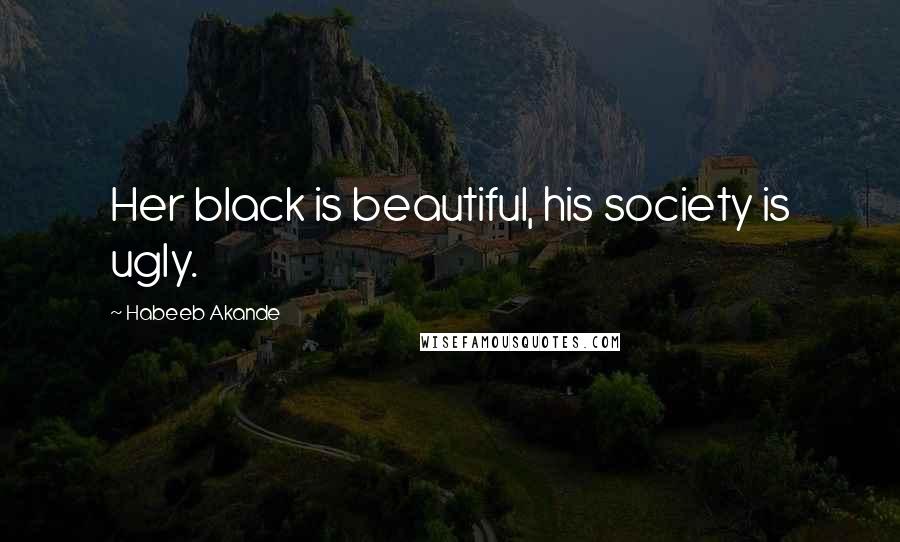 Habeeb Akande Quotes: Her black is beautiful, his society is ugly.