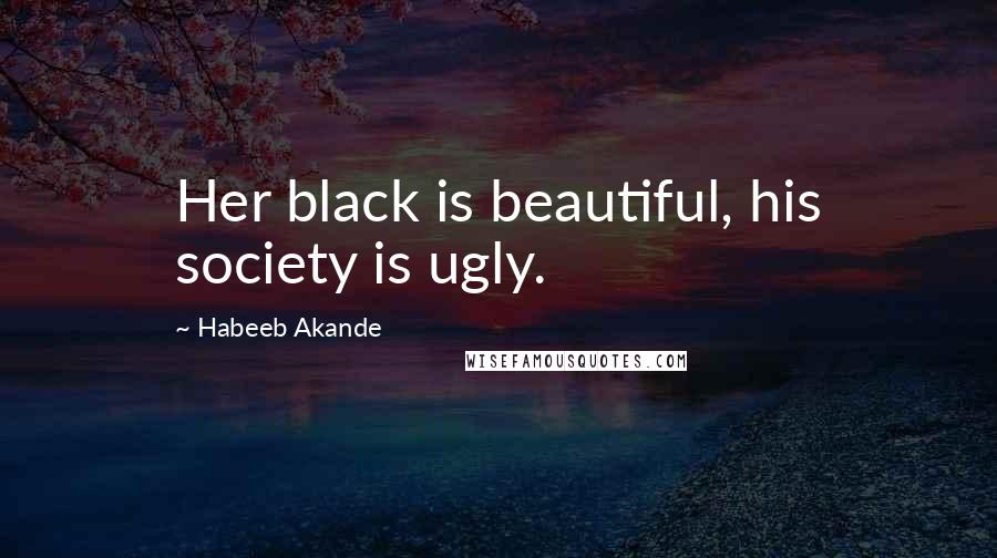 Habeeb Akande Quotes: Her black is beautiful, his society is ugly.