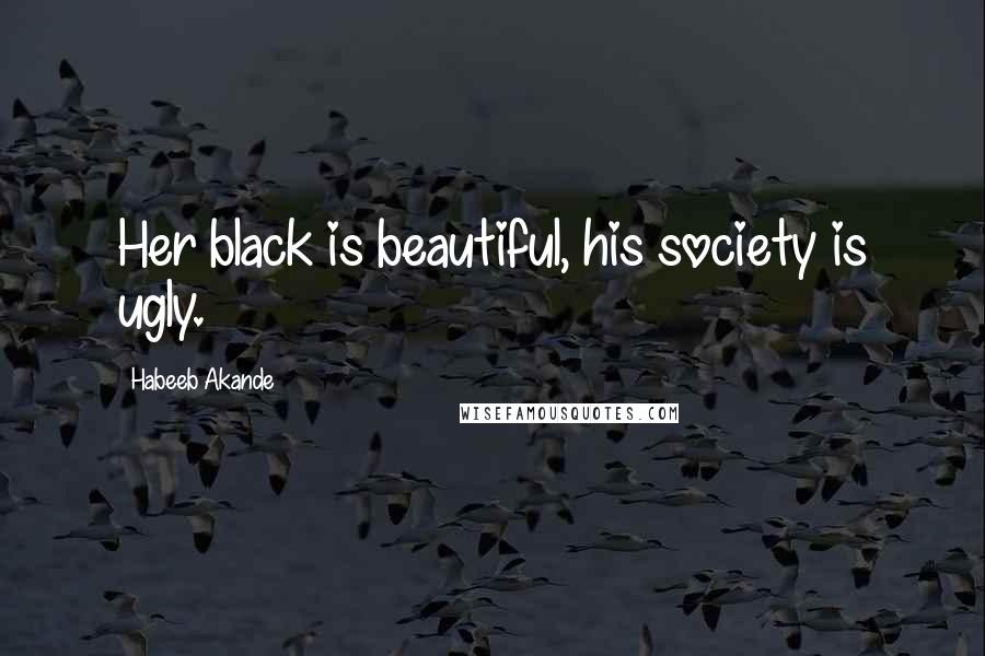Habeeb Akande Quotes: Her black is beautiful, his society is ugly.