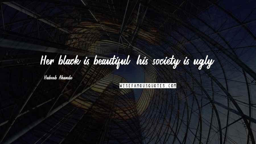 Habeeb Akande Quotes: Her black is beautiful, his society is ugly.