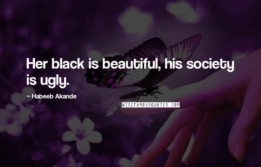 Habeeb Akande Quotes: Her black is beautiful, his society is ugly.