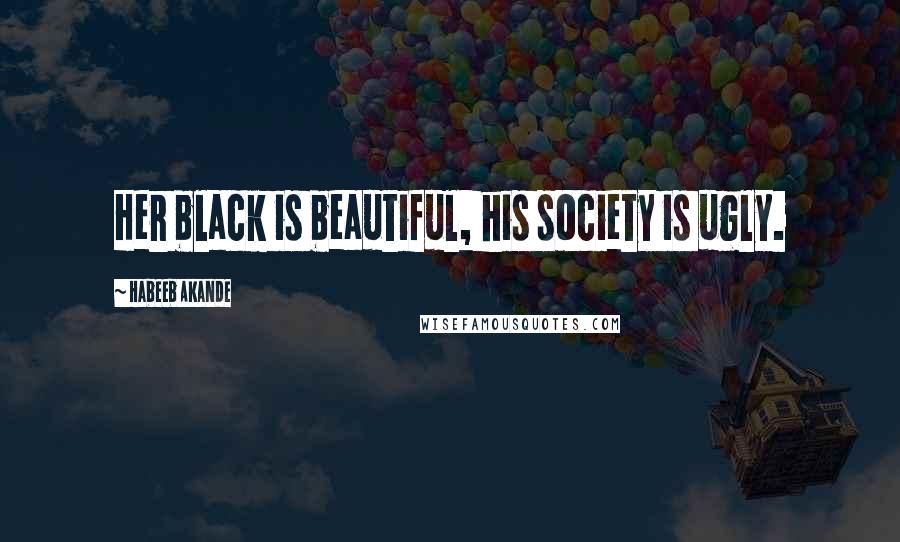 Habeeb Akande Quotes: Her black is beautiful, his society is ugly.