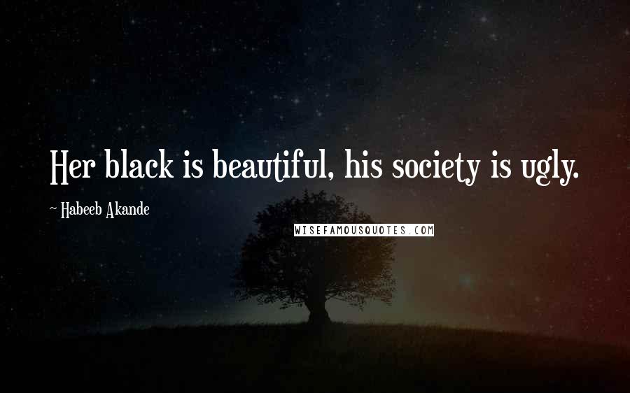 Habeeb Akande Quotes: Her black is beautiful, his society is ugly.