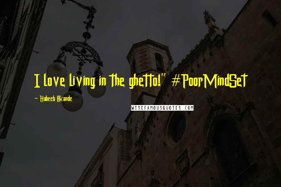 Habeeb Akande Quotes: I love living in the ghetto!" #PoorMindSet