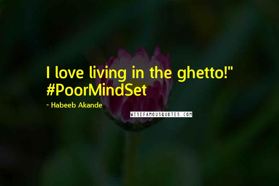 Habeeb Akande Quotes: I love living in the ghetto!" #PoorMindSet