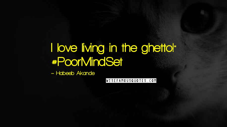 Habeeb Akande Quotes: I love living in the ghetto!" #PoorMindSet
